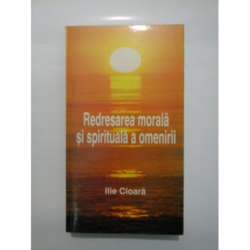 REDRESAREA MORALA SI SPIRITUALA A OMENIRII - ILIE CIOARA REDRESAREA MORALA SI SPIRITUALA A OMENIRII - ILIE CIOARA